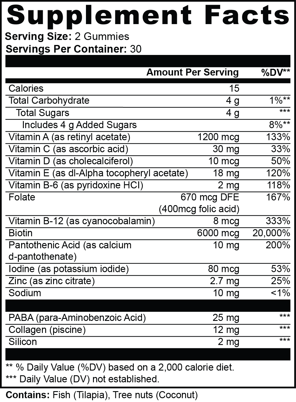 Hair, Skin & Nails Gummies Supplement Facts. Serving size: 2 gummies. 30 servings per container. Per serving: 15 calories, 4 g carbohydrate, 4 g total and added sugars. Vitamins A 1200 mcg, C 30 mg, D 10 mcg, E 18 mg, B6 2 mg, folate 670 mcg DFE (400 mcg folic acid), B12 8 mcg, biotin 6000 mcg, pantothenic acid 10 mg, iodine 80 mcg, zinc 2.7 mg, sodium 10 mg, PABA 25 mg, fish collagen 12 mg, silicon 2 mg.